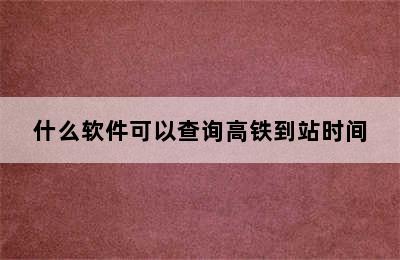 什么软件可以查询高铁到站时间