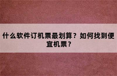 什么软件订机票最划算？如何找到便宜机票？