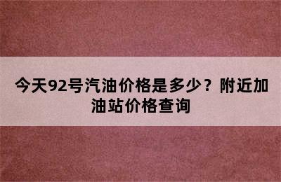 今天92号汽油价格是多少？附近加油站价格查询