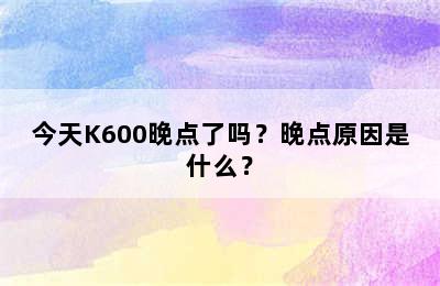 今天K600晚点了吗？晚点原因是什么？