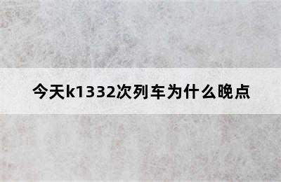 今天k1332次列车为什么晚点