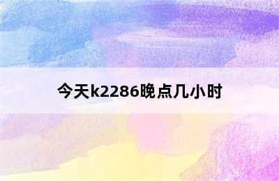 今天k2286晚点几小时