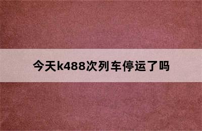 今天k488次列车停运了吗