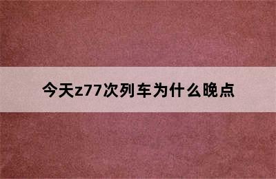 今天z77次列车为什么晚点