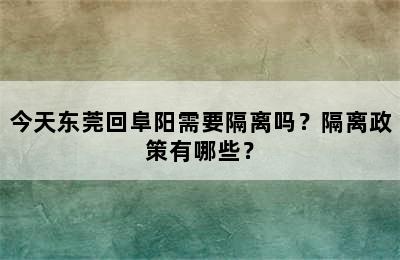 今天东莞回阜阳需要隔离吗？隔离政策有哪些？