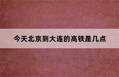 今天北京到大连的高铁是几点