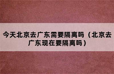 今天北京去广东需要隔离吗（北京去广东现在要隔离吗）