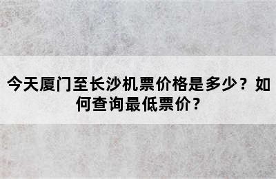 今天厦门至长沙机票价格是多少？如何查询最低票价？