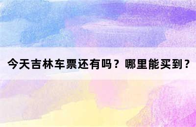 今天吉林车票还有吗？哪里能买到？