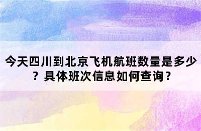 今天四川到北京飞机航班数量是多少？具体班次信息如何查询？