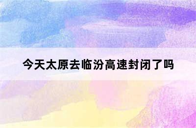 今天太原去临汾高速封闭了吗