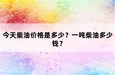 今天柴油价格是多少？一吨柴油多少钱？