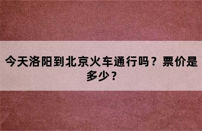 今天洛阳到北京火车通行吗？票价是多少？