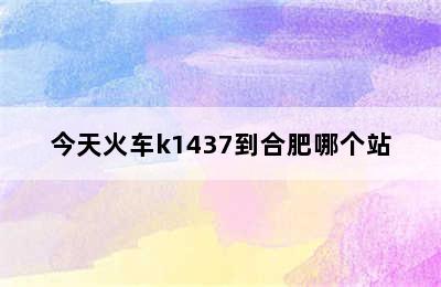 今天火车k1437到合肥哪个站