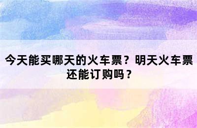 今天能买哪天的火车票？明天火车票还能订购吗？