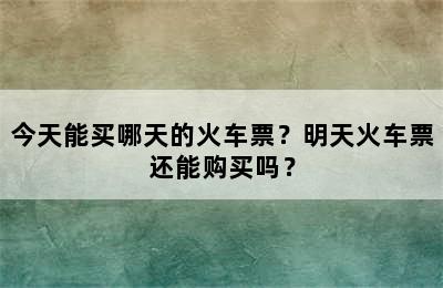 今天能买哪天的火车票？明天火车票还能购买吗？