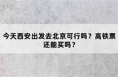 今天西安出发去北京可行吗？高铁票还能买吗？