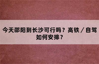 今天邵阳到长沙可行吗？高铁／自驾如何安排？