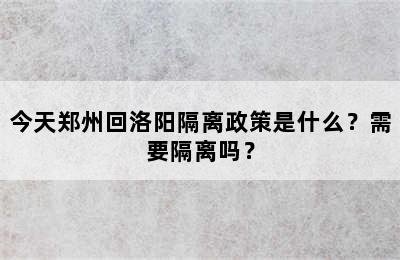 今天郑州回洛阳隔离政策是什么？需要隔离吗？