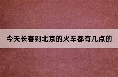 今天长春到北京的火车都有几点的