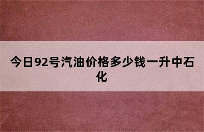 今日92号汽油价格多少钱一升中石化