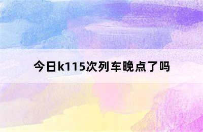 今日k115次列车晚点了吗