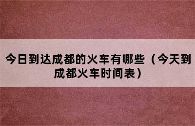 今日到达成都的火车有哪些（今天到成都火车时间表）