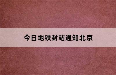 今日地铁封站通知北京