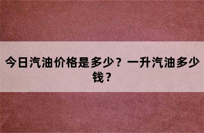 今日汽油价格是多少？一升汽油多少钱？