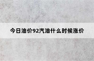 今日油价92汽油什么时候涨价