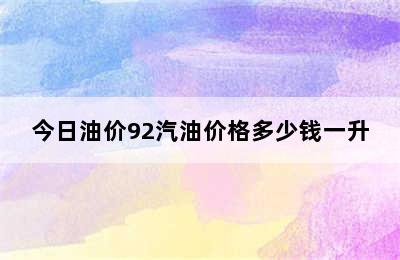 今日油价92汽油价格多少钱一升