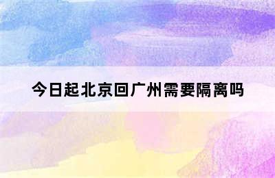 今日起北京回广州需要隔离吗