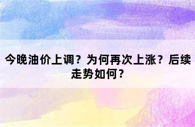 今晚油价上调？为何再次上涨？后续走势如何？