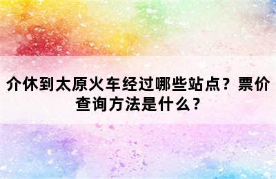 介休到太原火车经过哪些站点？票价查询方法是什么？