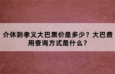 介休到孝义大巴票价是多少？大巴费用查询方式是什么？