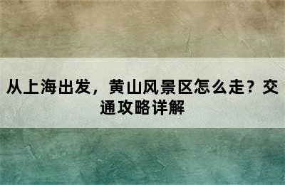 从上海出发，黄山风景区怎么走？交通攻略详解