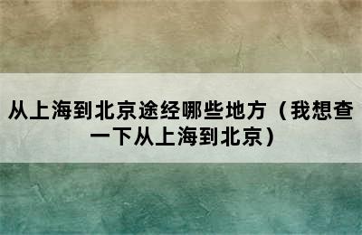 从上海到北京途经哪些地方（我想查一下从上海到北京）