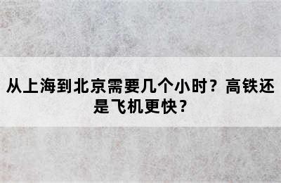 从上海到北京需要几个小时？高铁还是飞机更快？