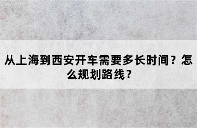 从上海到西安开车需要多长时间？怎么规划路线？