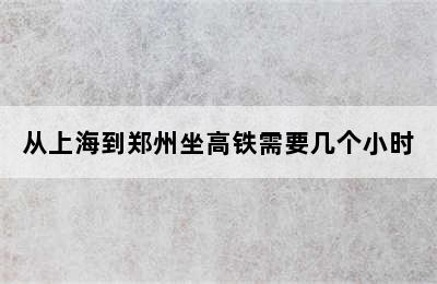 从上海到郑州坐高铁需要几个小时