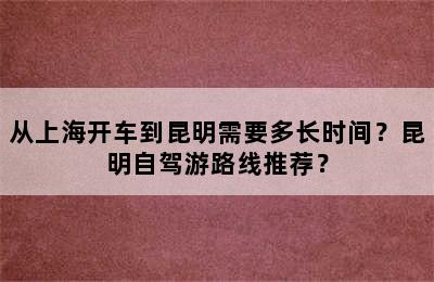 从上海开车到昆明需要多长时间？昆明自驾游路线推荐？