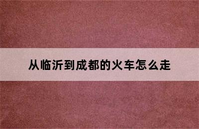 从临沂到成都的火车怎么走