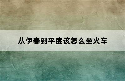 从伊春到平度该怎么坐火车