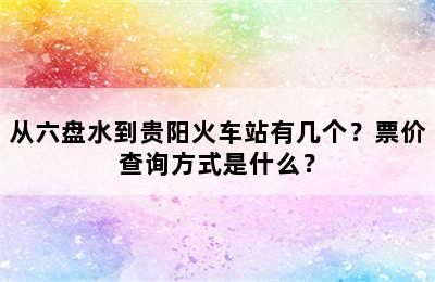 从六盘水到贵阳火车站有几个？票价查询方式是什么？