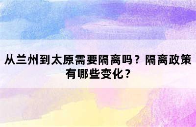 从兰州到太原需要隔离吗？隔离政策有哪些变化？