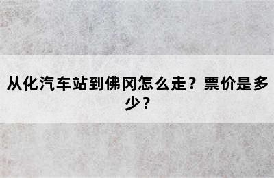 从化汽车站到佛冈怎么走？票价是多少？