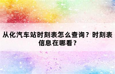 从化汽车站时刻表怎么查询？时刻表信息在哪看？