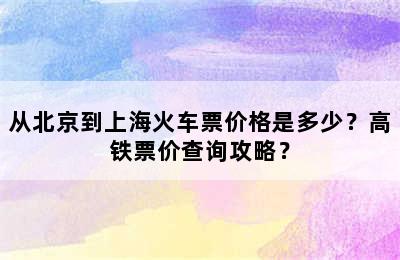 从北京到上海火车票价格是多少？高铁票价查询攻略？