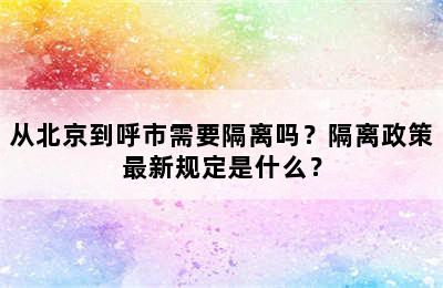 从北京到呼市需要隔离吗？隔离政策最新规定是什么？