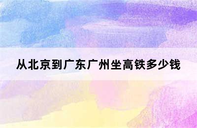 从北京到广东广州坐高铁多少钱